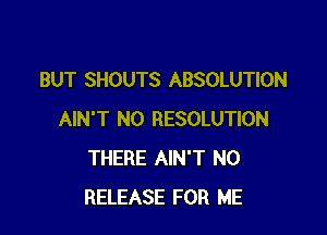BUT SHOUTS ABSOLUTION

AIN'T N0 RESOLUTION
THERE AIN'T N0
RELEASE FOR ME