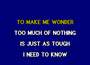 TO MAKE ME WONDER

TOO MUCH OF NOTHING
IS JUST AS TOUGH
I NEED TO KNOW