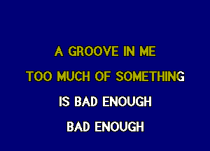 A GROOVE IN ME

TOO MUCH OF SOMETHING
IS BAD ENOUGH
BAD ENOUGH