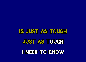 IS JUST AS TOUGH
JUST AS TOUGH
I NEED TO KNOW