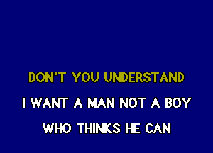 DON'T YOU UNDERSTAND
I WANT A MAN NOT A BOY
WHO THINKS HE CAN