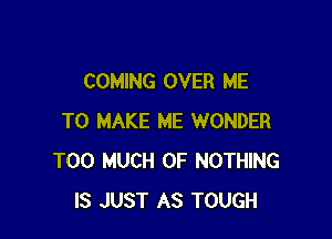 COMING OVER ME

TO MAKE ME WONDER
TOO MUCH OF NOTHING
IS JUST AS TOUGH