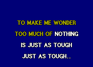 TO MAKE ME WONDER

TOO MUCH OF NOTHING
IS JUST AS TOUGH
JUST AS TOUGH..