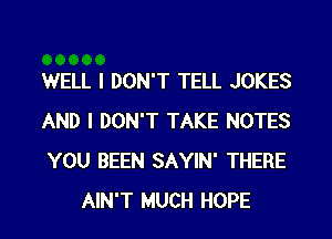 WELL I DON'T TELL JOKES
AND I DON'T TAKE NOTES
YOU BEEN SAYIN' THERE

AIN'T MUCH HOPE l