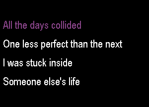All the days collided
One less perfect than the next

I was stuck inside

Someone else's life