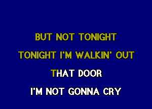 BUT NOT TONIGHT

TONIGHT I'M WALKIN' OUT
THAT DOOR
I'M NOT GONNA CRY