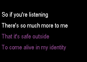 So if you're listening

There's so much more to me
That ifs safe outside

To come alive in my identity