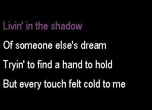 Livin' in the shadow

Of someone else's dream
Tryin' to find a hand to hold

But every touch felt cold to me