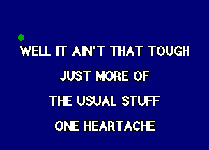 WELL IT AIN'T THAT TOUGH

JUST MORE OF
THE USUAL STUFF
ONE HEARTACHE