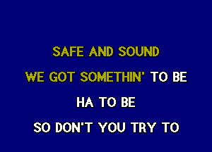 SAFE AND SOUND

WE GOT SOMETHIN' TO BE
HA TO BE
SO DON'T YOU TRY TO