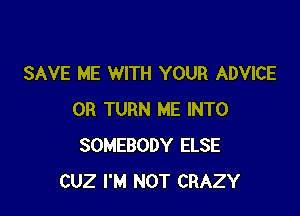 SAVE ME WITH YOUR ADVICE

0R TURN ME INTO
SOMEBODY ELSE
CUZ I'M NOT CRAZY