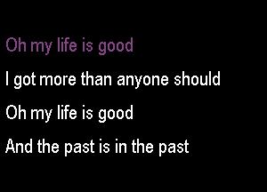 Oh my life is good
I got more than anyone should

Oh my life is good

And the past is in the past