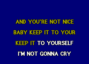 AND YOU'RE NOT NICE

BABY KEEP IT TO YOUR
KEEP IT TO YOURSELF
I'M NOT GONNA CRY