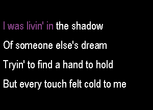 I was livin' in the shadow
Of someone else's dream
Tryin' to find a hand to hold

But every touch felt cold to me