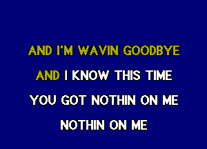 AND I'M WAVIN GOODBYE

AND I KNOW THIS TIME
YOU GOT NOTHIN ON ME
NOTHIN ON ME