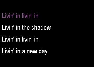 Livin' in livin' in
Livin' in the shadow

Livin' in livin' in

Livin' in a new day