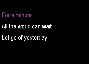 For a minute

All the world can wait

Let go of yesterday