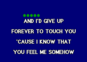 AND I'D GIVE UP

FOREVER T0 TOUCH YOU
'CAUSE I KNOW THAT
YOU FEEL ME SOMEHOW