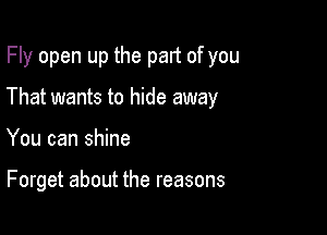 Fly open up the part of you

That wants to hide away
You can shine

Forget about the reasons