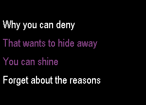 Why you can deny

That wants to hide away

You can shine

Forget about the reasons