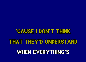 'CAUSE I DON'T THINK
THAT THEY'D UNDERSTAND
WHEN EVERYTHING'S