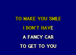 TO MAKE YOU SMILE

I DON'T HAVE
A FANCY CAR
TO GET TO YOU