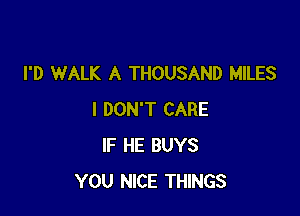 I'D WALK A THOUSAND MILES

I DON'T CARE
IF HE BUYS
YOU NICE THINGS