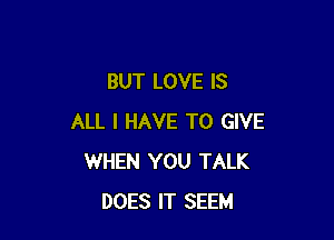 BUT LOVE IS

ALL I HAVE TO GIVE
WHEN YOU TALK
DOES IT SEEM