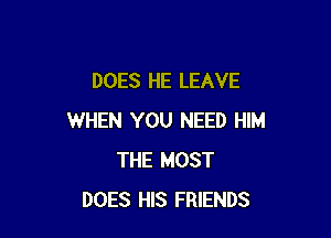 DOES HE LEAVE

WHEN YOU NEED HIM
THE MOST
DOES HIS FRIENDS