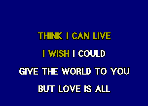 THINK I CAN LIVE

I WISH I COULD
GIVE THE WORLD TO YOU
BUT LOVE IS ALL