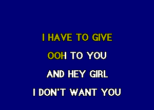 I HAVE TO GIVE

00H TO YOU
AND HEY GIRL
I DON'T WANT YOU