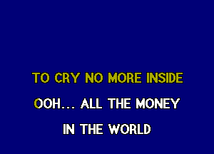 T0 CRY NO MORE INSIDE
00H... ALL THE MONEY
IN THE WORLD