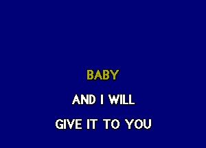 BABY
AND I WILL
GIVE IT TO YOU