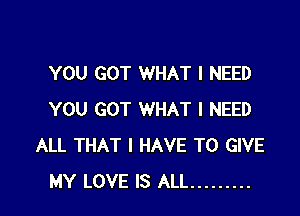 YOU GOT WHAT I NEED

YOU GOT WHAT I NEED
ALL THAT I HAVE TO GIVE
MY LOVE IS ALL .........