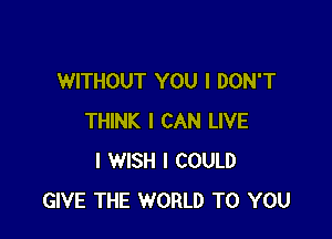 WITHOUT YOU I DON'T

THINK I CAN LIVE
I WISH I COULD
GIVE THE WORLD TO YOU