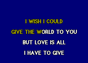 I WISH I COULD

GIVE THE WORLD TO YOU
BUT LOVE IS ALL
I HAVE TO GIVE