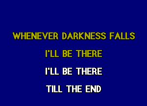 WHENEVER DARKNESS FALLS

I'LL BE THERE
I'LL BE THERE
TILL THE END