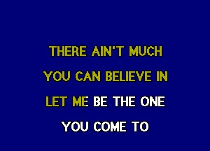 THERE AIN'T MUCH

YOU CAN BELIEVE IN
LET ME BE THE ONE
YOU COME TO