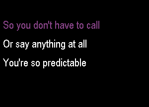 So you don't have to call

Or say anything at all

You're so predictable