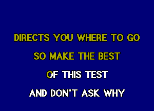 DIRECTS YOU WHERE TO GO

SO MAKE THE BEST
OF THIS TEST
AND DON'T ASK WHY