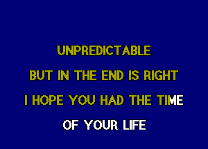 UNPREDICTABLE

BUT IN THE END IS RIGHT
I HOPE YOU HAD THE TIME
OF YOUR LIFE