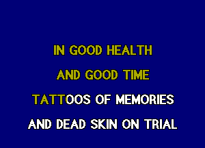 IN GOOD HEALTH

AND GOOD TIME
TATTOOS OF MEMORIES
AND DEAD SKIN 0N TRIAL
