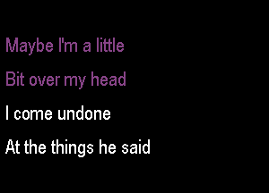 Maybe I'm a little

Bit over my head

I come undone

At the things he said