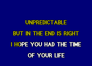 UNPREDICTABLE

BUT IN THE END IS RIGHT
I HOPE YOU HAD THE TIME
OF YOUR LIFE