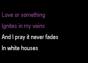 Love or something

Ignites in my veins
And I pray it never fades

In white houses