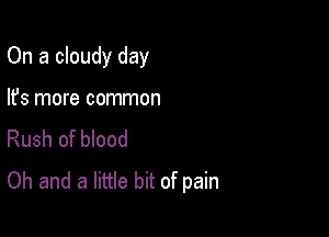 On a cloudy day

lfs more common

Rush of blood
Oh and a little bit of pain