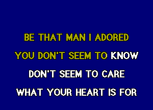 BE THAT MAN I ADORED

YOU DON'T SEEM TO KNOW
DON'T SEEM TO CARE
WHAT YOUR HEART IS FOR