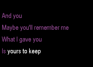 And you

Maybe you'll remember me

What I gave you

Is yours to keep