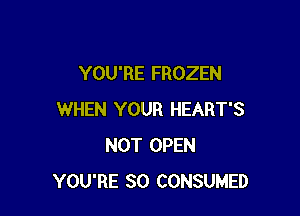 YOU'RE FROZEN

WHEN YOUR HEART'S
NOT OPEN
YOU'RE SO CONSUMED