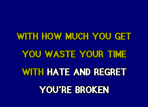 WITH HOW MUCH YOU GET

YOU WASTE YOUR TIME
WITH HATE AND REGRET
YOU'RE BROKEN